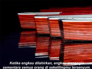 Ketika engkau dilahirkan, engkau menangis
sementara semua orang di sekelilingmu tersenyum.
 