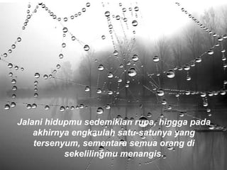 Jalani hidupmu sedemikian rupa, hingga pada
akhirnya engkaulah satu-satunya yang
tersenyum, sementara semua orang di
sekelilingmu menangis.
 