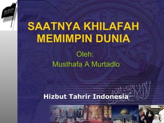 SAATNYA KHILAFAH MEMIMPIN DUNIA Oleh:  Musthafa A Murtadlo Hizbut Tahrir Indonesia 