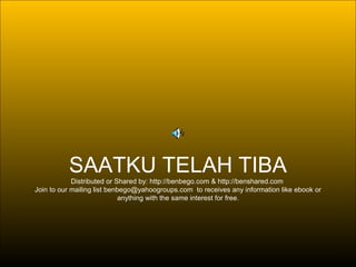 SAATKU TELAH TIBA
            Distributed or Shared by: http://benbego.com & http://benshared.com
Join to our mailing list benbego@yahoogroups.com to receives any information like ebook or
                            anything with the same interest for free.
 