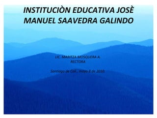INSTITUCIÒN EDUCATIVA JOSÈ MANUEL SAAVEDRA GALINDO LIC. MARITZA MOSQUERA A. RECTORA Santiago de Cali , mayo 8 de 2010. 