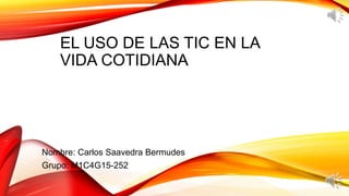 EL USO DE LAS TIC EN LA
VIDA COTIDIANA
Nombre: Carlos Saavedra Bermudes
Grupo: M1C4G15-252
 