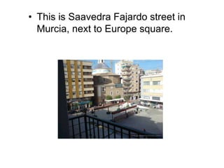 • This is Saavedra Fajardo street in
Murcia, next to Europe square.
 