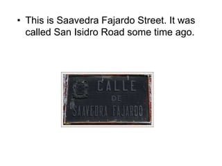 • This is Saavedra Fajardo Street. It was
called San Isidro Road some time ago.
 