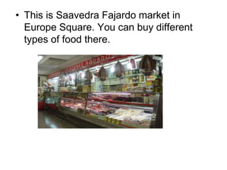 • This is Saavedra Fajardo market in
Europe Square. You can buy different
types of food there.
 