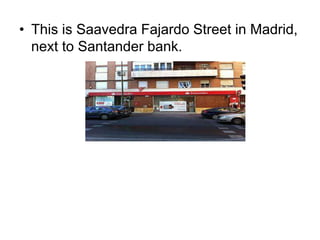 • This is Saavedra Fajardo Street in Madrid,
next to Santander bank.
 