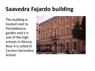 Saavedra Fajardo building
This building is
located next to
Floridablanca
garden and it is
one of the high
schools in Murcia.
Now it is called El
Carmen Secondary
School.
 