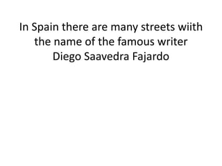 In Spain there are many streets wiith
the name of the famous writer
Diego Saavedra Fajardo
 