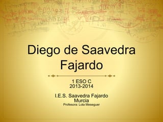 Diego de Saavedra
Fajardo
1 ESO C
2013-2014
I.E.S. Saavedra Fajardo
Murcia
Profesora: Lola Meseguer
 
