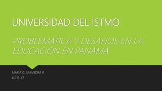 UNIVERSIDAD DEL ISTMO
PROBLEMÁTICA Y DESAFIOS EN LA
EDUCACIÓN EN PANAMÁ
MARÍA G. SAAVEDRA R.
6-713-67
 