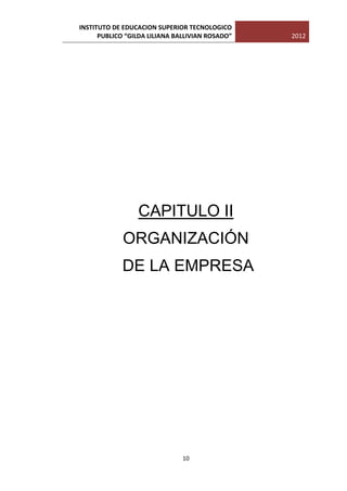 INSTITUTO DE EDUCACION SUPERIOR TECNOLOGICO
      PUBLICO “GILDA LILIANA BALLIVIAN ROSADO”   2012




                 CAPITULO II
             ORGANIZACIÓN
             DE LA EMPRESA




                               10
 
