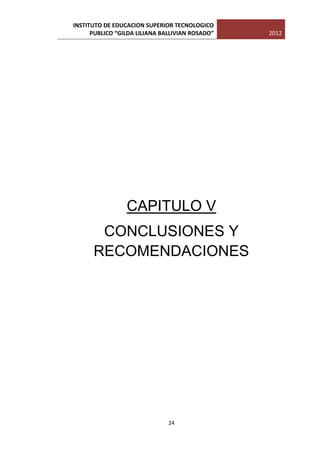 INSTITUTO DE EDUCACION SUPERIOR TECNOLOGICO
      PUBLICO “GILDA LILIANA BALLIVIAN ROSADO”   2012




                 CAPITULO V
       CONCLUSIONES Y
      RECOMENDACIONES




                               24
 