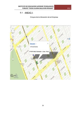 INSTITUTO DE EDUCACION SUPERIOR TECNOLOGICO
      PUBLICO “GILDA LILIANA BALLIVIAN ROSADO”         2012

  6.1. ANEXO 1

               Croquis de la Ubicación de la Empresa




                               28
 