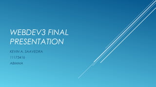 WEBDEV3 FINAL 
PRESENTATION 
KEVIN A. SAAVEDRA 
11173416 
ABMMA 
 