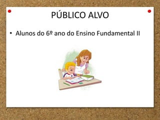 PÚBLICO ALVO
• Alunos do 6º ano do Ensino Fundamental II
 
