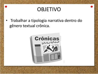 OBJETIVO
• Trabalhar a tipologia narrativa dentro do
gênero textual crônica.
 