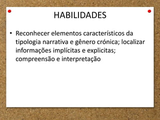 HABILIDADES
• Reconhecer elementos característicos da
tipologia narrativa e gênero crónica; localizar
informações implícitas e explicitas;
compreensão e interpretação
 