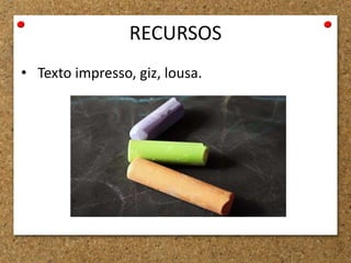 RECURSOS
• Texto impresso, giz, lousa.
 