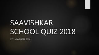 SAAVISHKAR
SCHOOL QUIZ 2018
17TH NOVEMBER 2018
 
