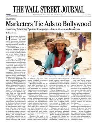 wednesday, May 20, 2009 ~ vol. ccliii no. 117




Marketers Tie Ads to Bollywood
ADVERTISING




Success of ‘Slumdog’ Spawns Campaigns Aimed at Indian Americans
By Emily StEEl


H
        oping to ridE  the buzz of
          Oscar winner “Slumdog
          Millionaire” and grow-
ing U.S. awareness of Bollywood,
some marketers are planning pro-
motions specifically targeted at
Indian Americans.
    Insurer State Farm in June is
sponsoring a karaoke contest in
which consumers can upload vid-
eos to a Web site where viewers
vote on two finalists. The prize:
a trip to India to sing in a Bolly-
wood film.
    IFC, part of Cablevision’s
Rainbow Media Holdings, is de-
veloping a special marketing plan
to promote its new mini-series
“Bollywood Hero,” starring co-
median Chris Kattan, which will
debut this summer.
    “’Slumdog Millionaire’ really
made a lot of this content very ac-
cessible,” says Paramdeep Singh,
                                      IFC




managing director and co-founder            IFC will target the South Asian community when it promotes ‘Bollywood Hero,’ set to debut this summer.
of Saavn, a joint venture of digi-
tal media firm [212]Media and           sal and News Corp. Saavn is now            tain cultures or featuring specific     to this audience, he notes.
South Asian mobile entertainment        looking to package its content as          ethnic groups in their ads, notes           State Farm started tailoring
company Hungama Mobile that             marketing sponsorships.                    Valentin Polyakov, vice president       its marketing to the South Asian
specializes in creating campaigns           Marketing executives say the           of media services at GlobalWorks        audience in 2005 through ads in
tailored to Indians. Saavn is work-     South Asian population in the              Group, an independent New York          targeted magazines. The insurer
ing with State Farm and IFC on          U.S., which includes Indian, Paki-         ad agency that specializes in mul-      has continued to ratchet up its
their campaigns. (“Slumdog Mil-         stani, Bangladeshi, Sri Lankan and         ticultural marketing.                   marketing to the community ever
lionaire” is distributed by Fox         Nepali communities, is a desirable            Burger King generated a dose         since, sponsoring cricket matches
Searchlight, a unit of News Corp.,      one. The group is relatively affluent      of controversy this winter when it      through TV print and online, as
                                                                                                                                        ,
which owns Wall Street Journal          and highly educated, according to          launched an ad campaign asking          well as grass-roots promotions.
publisher Dow Jones & Co.)              U.S. Census Bureau data.                   farmers in the Transylvania region          Its Bollywood karaoke contest
    Saavn, based in New York                But numbering more than two            of Romania and other remote ar-         will be promoted with other on-
with offices in Mumbai, London,         million, Indian Americans remain           eas to try its Whopper alongside        line ads and by sponsoring events
Los Angeles and Toronto, is the         a small slice of the overall U.S.          McDonald’s Big Mac. The cam-            in a number of cities across the
world’s largest digital distributor     population. And though Slumdog             paign, called “Whopper Virgins,”        country, including New York and
of Bollywood content, owning            brought Bollywood into the spot-           was criticized by bloggers and          Los Angeles.
digital rights to hundreds of mov-      light, it may have trouble staying         other pundits as lacking taste and           The contest is similar to a
ies and thousands of music tracks,      there. India’s movie industry has          being potentially exploitative.         promotion Verizon launched last
music videos and ringtones. The         been hit by the recession, with a             Marketers can reach out to the       summer. To promote the South
company distributes its content         lack of financing this year drasti-        Indian-American audience through        Asian content it was offering on
on its own Web site and a range of      cally scaling back movie produc-           targeted newspapers, India-based        its FiOS TV service, the company
media properties including Time         ers’ ability to finish and market          Web portals with U.S. editions and      put together an online “Bollypop
Warner Cable, Verizon Wireless,         their films.                               24-hour Bollywood subscription          Dance Contest.”Winners received
Apple’s iTunes and Hulu, the on-            Marketers also need to be              TV networks, Mr. Polyakov says.         a trip to India and appeared in a
line video joint venture between        mindful of cultural history and            The proliferation of digital con-       dance sequence in a movie to be
General Electric’s NBC Univer-          customs when targeting ads to cer-         tent has made it easier to target ads   released in October.
 