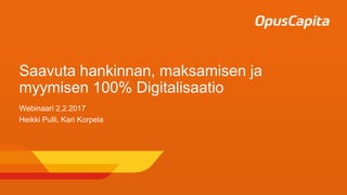 Saavuta hankinnan, maksamisen ja
myymisen 100% Digitalisaatio
Webinaari 2.2.2017
Heikki Pulli, Kari Korpela
 