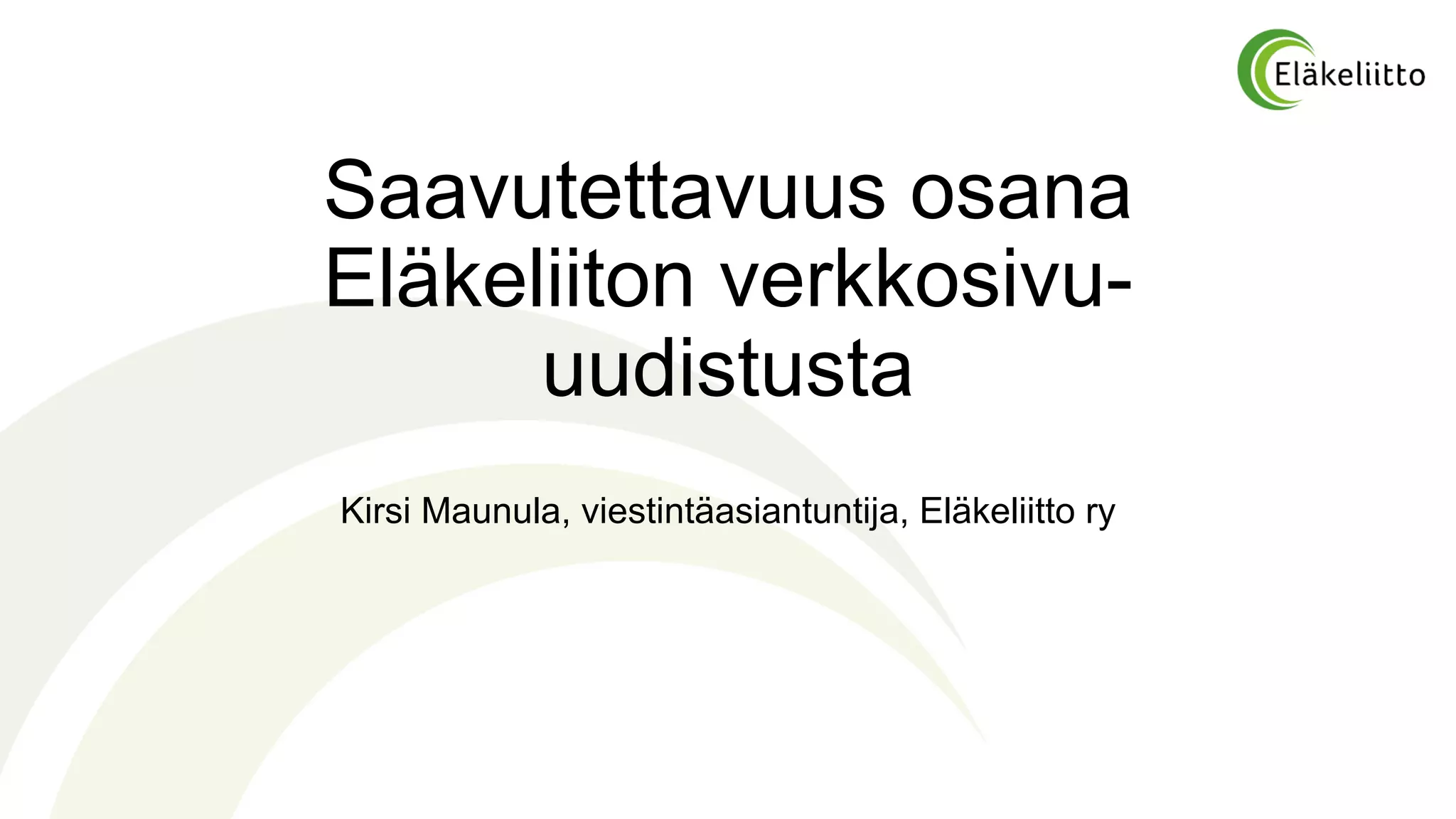 Saavutettavuus osana
Eläkeliiton verkkosivu-
uudistusta
Kirsi Maunula, viestintäasiantuntija, Eläkeliitto ry
 