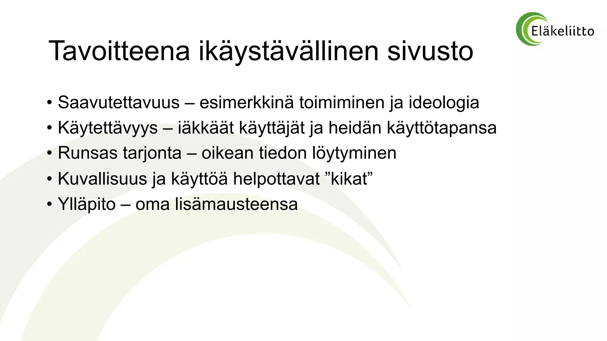 Tavoitteena ikäystävällinen sivusto
• Saavutettavuus – esimerkkinä toimiminen ja ideologia
• Käytettävyys – iäkkäät käyttäjät ja heidän käyttötapansa
• Runsas tarjonta – oikean tiedon löytyminen
• Kuvallisuus ja käyttöä helpottavat ”kikat”
• Ylläpito – oma lisämausteensa
 