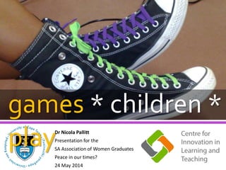 Dr Nicola Pallitt
Presentation for the
SA Association of Women Graduates
Peace in our times?
24 May 2014
games * children *
play
 