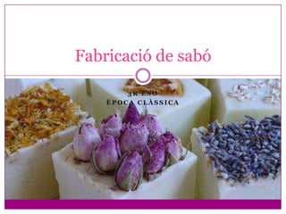 Fabricació de sabó

        3R ESO
    ÈPOCA CLÀSSICA
 