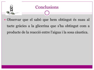 Conclusions

 Observar que el sabó que hem obtingut és suau al

 tacte gràcies a la glicerina que s’ha obtingut com a
 producte de la reacció entre l’aigua i la sosa càustica.
 