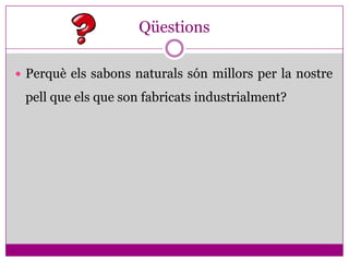 Qüestions

 Perquè els sabons naturals són millors per la nostre

 pell que els que son fabricats industrialment?
 