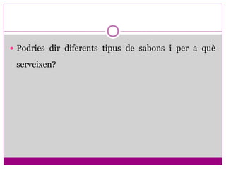  Podries dir diferents tipus de sabons i per a què

 serveixen?
 