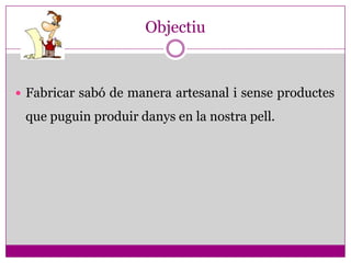 Objectiu



 Fabricar sabó de manera artesanal i sense productes

 que puguin produir danys en la nostra pell.
 