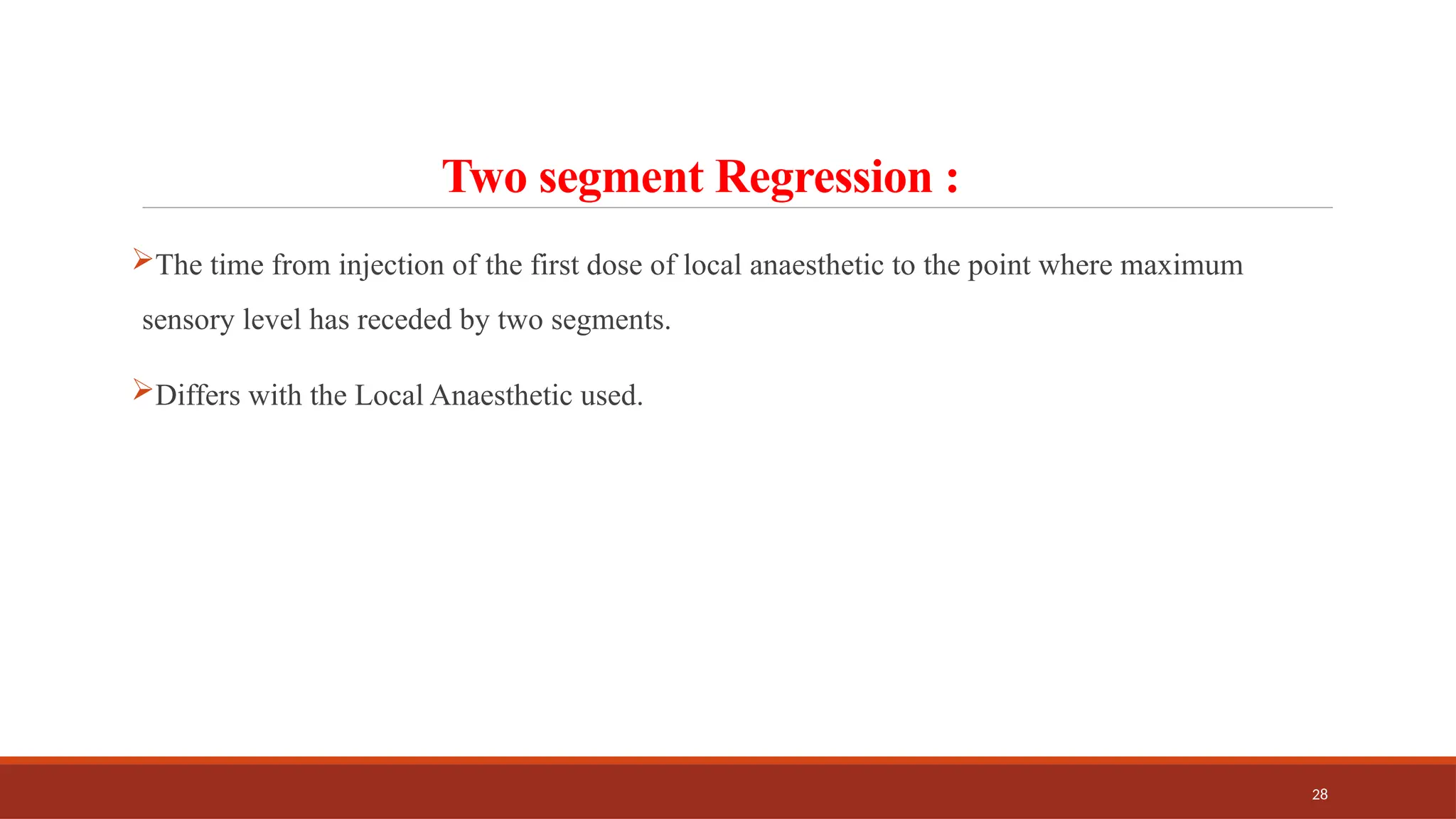 28
Two segment Regression :
The time from injection of the first dose of local anaesthetic to the point where maximum
sensory level has receded by two segments.
Differs with the Local Anaesthetic used.
 