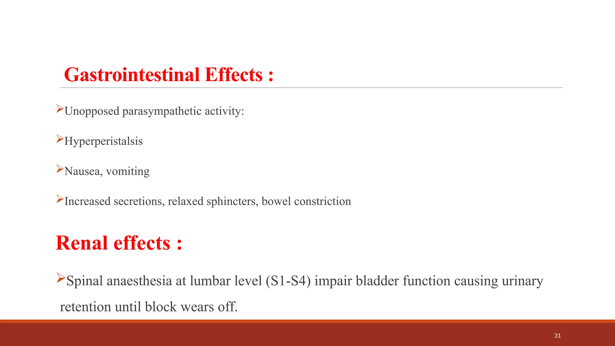 31
Gastrointestinal Effects :
Unopposed parasympathetic activity:
Hyperperistalsis
Nausea, vomiting
Increased secretions, relaxed sphincters, bowel constriction
Renal effects :
Spinal anaesthesia at lumbar level (S1-S4) impair bladder function causing urinary
retention until block wears off.
 