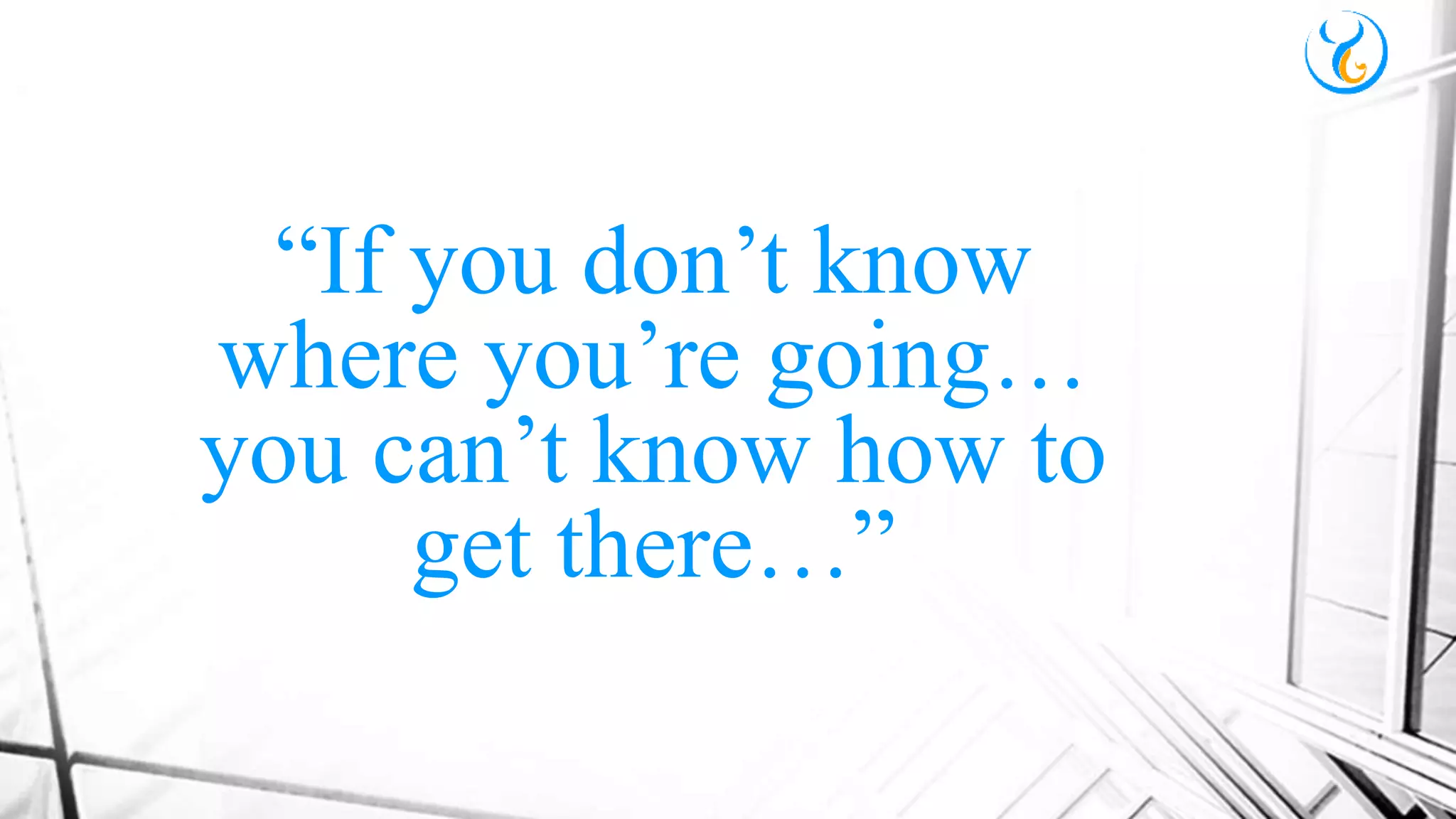“If you don’t know
where you’re going…
you can’t know how to
get there…”
 