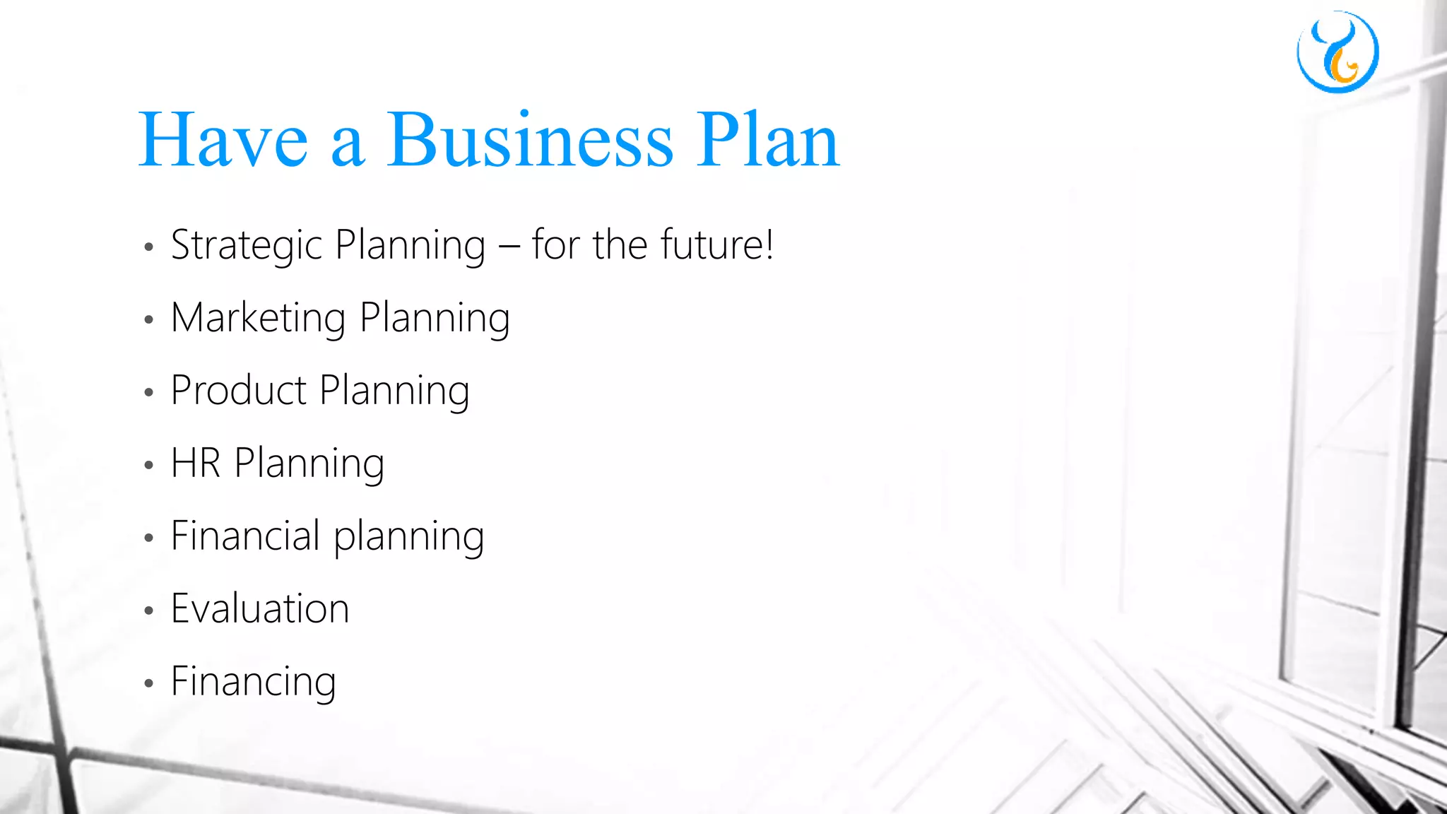 • Strategic Planning – for the future!
• Marketing Planning
• Product Planning
• HR Planning
• Financial planning
• Evaluation
• Financing
Have a Business Plan
 