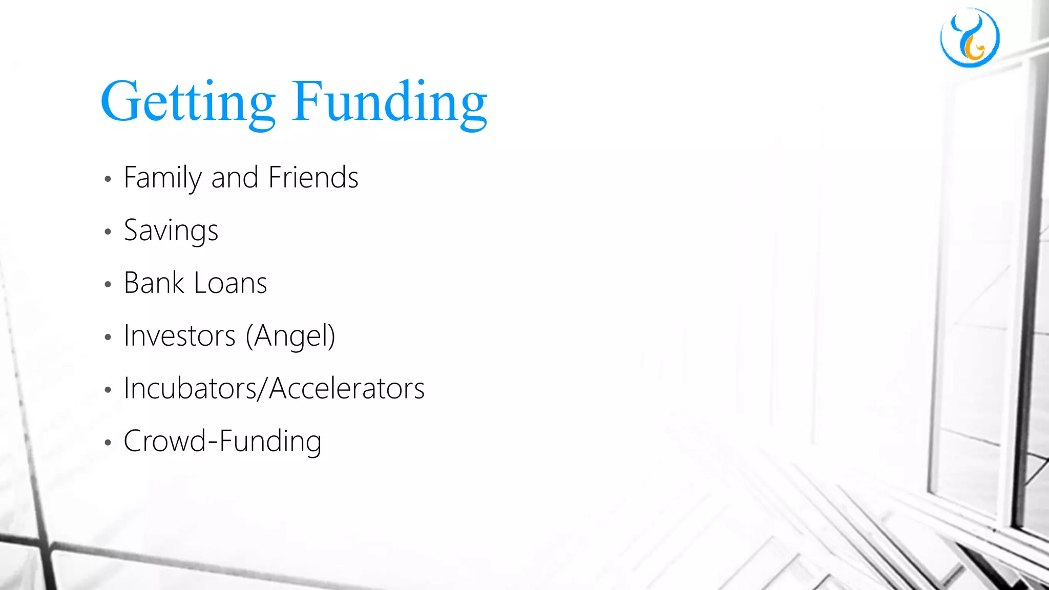 • Family and Friends
• Savings
• Bank Loans
• Investors (Angel)
• Incubators/Accelerators
• Crowd-Funding
Getting Funding
 