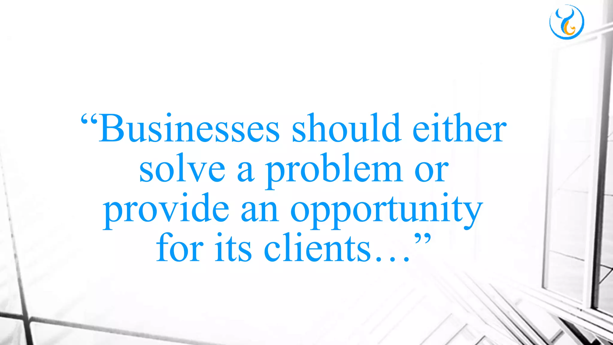 “Businesses should either
solve a problem or
provide an opportunity
for its clients…”
 