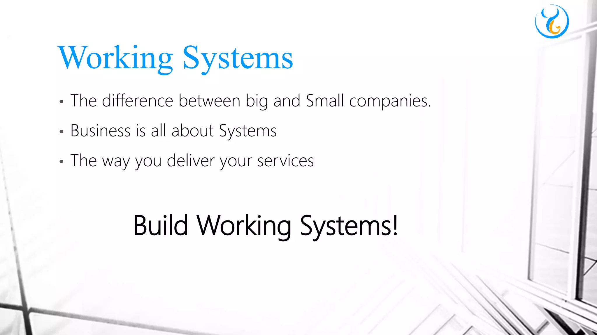 • The difference between big and Small companies.
• Business is all about Systems
• The way you deliver your services
Build Working Systems!
Working Systems
 