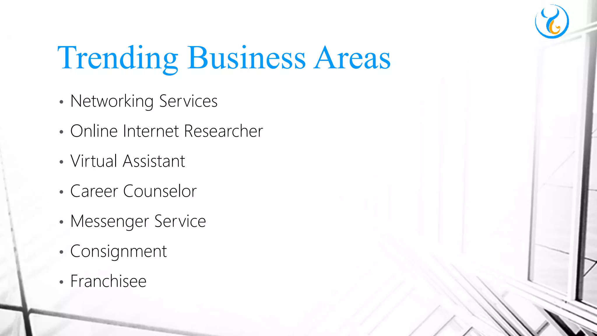 • Networking Services
• Online Internet Researcher
• Virtual Assistant
• Career Counselor
• Messenger Service
• Consignment
• Franchisee
Trending Business Areas
 