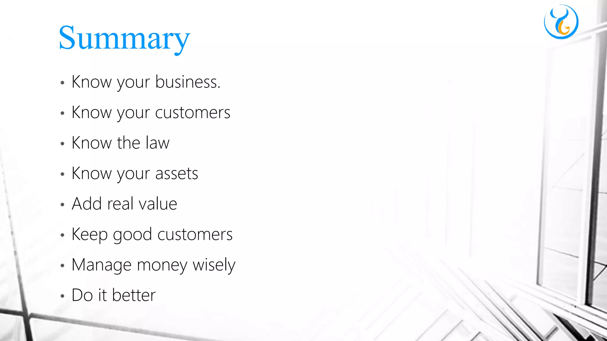 • Know your business.
• Know your customers
• Know the law
• Know your assets
• Add real value
• Keep good customers
• Manage money wisely
• Do it better
Summary
 