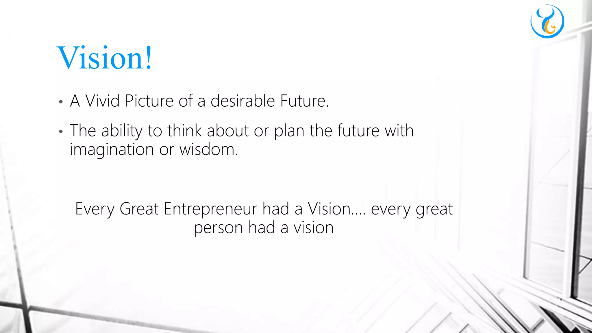 • A Vivid Picture of a desirable Future.
• The ability to think about or plan the future with
imagination or wisdom.
Every Great Entrepreneur had a Vision…. every great
person had a vision
Vision!
 