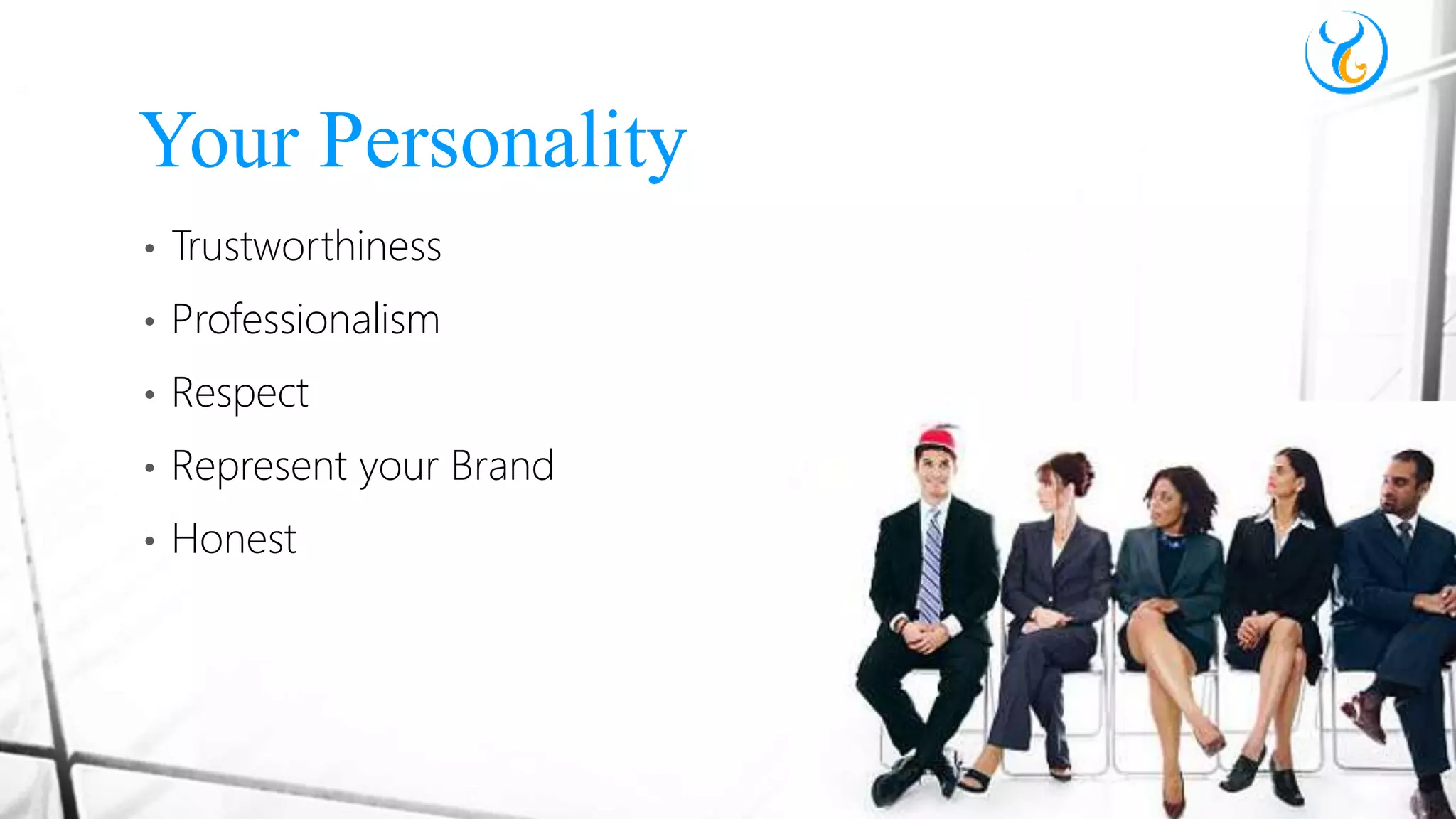 • Trustworthiness
• Professionalism
• Respect
• Represent your Brand
• Honest
Your Personality
 