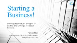 Looking at some basic principles to
starting and running a successful
business.
Yembe Nfor
Chief Executive, Y’ems Group Incorporated
www.yemsgroupinc.com
Starting a
Business!
 