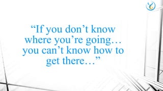“If you don’t know
where you’re going…
you can’t know how to
get there…”
 