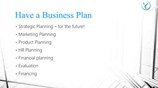• Strategic Planning – for the future!
• Marketing Planning
• Product Planning
• HR Planning
• Financial planning
• Evaluation
• Financing
Have a Business Plan
 