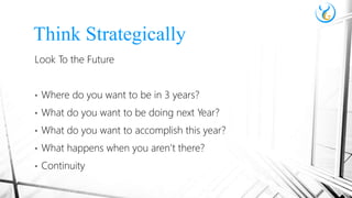 Look To the Future
• Where do you want to be in 3 years?
• What do you want to be doing next Year?
• What do you want to accomplish this year?
• What happens when you aren’t there?
• Continuity
Think Strategically
 
