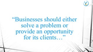 “Businesses should either
solve a problem or
provide an opportunity
for its clients…”
 