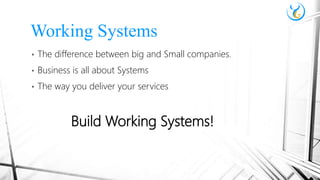 • The difference between big and Small companies.
• Business is all about Systems
• The way you deliver your services
Build Working Systems!
Working Systems
 
